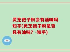 灵芝孢子粉会有油味吗知乎(灵芝孢子粉是否具有油味？-知乎)