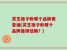 灵芝孢子粉哪个品牌更靠谱(灵芝孢子粉哪个品牌值得信赖？)