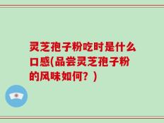 灵芝孢子粉吃时是什么口感(品尝灵芝孢子粉的风味如何？)