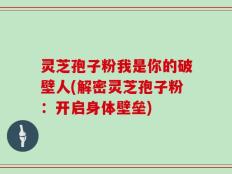 灵芝孢子粉我是你的破壁人(解密灵芝孢子粉：开启身体壁垒)
