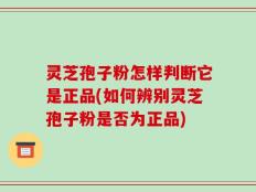 灵芝孢子粉怎样判断它是正品(如何辨别灵芝孢子粉是否为正品)
