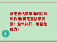 灵芝夏枯草煲汤的功效和作用(灵芝夏枯草煲汤：益气补肝、增强免疫力)