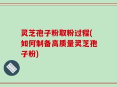灵芝孢子粉取粉过程(如何制备高质量灵芝孢子粉)
