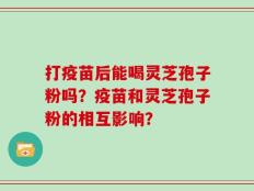 打疫苗后能喝灵芝孢子粉吗？疫苗和灵芝孢子粉的相互影响？