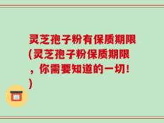 灵芝孢子粉有保质期限(灵芝孢子粉保质期限，你需要知道的一切！)