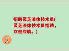 招聘灵芝液体技术员(灵芝液体技术员招聘，欢迎应聘。)