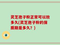 灵芝孢子粉正常可以放多久(灵芝孢子粉的保质期是多久？)