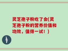 灵芝孢子粉吃了会(灵芝孢子粉的营养价值和功效，值得一试！)