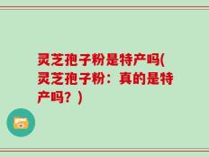 灵芝孢子粉是特产吗(灵芝孢子粉：真的是特产吗？)