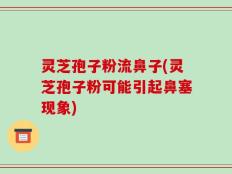 灵芝孢子粉流鼻子(灵芝孢子粉可能引起鼻塞现象)