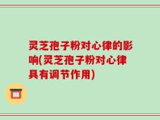 灵芝孢子粉对心律的影响(灵芝孢子粉对心律具有调节作用)