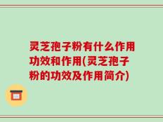 灵芝孢子粉有什么作用功效和作用(灵芝孢子粉的功效及作用简介)
