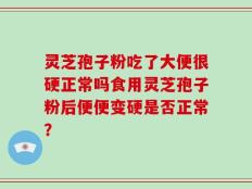 灵芝孢子粉吃了大便很硬正常吗食用灵芝孢子粉后便便变硬是否正常？