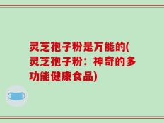 灵芝孢子粉是万能的(灵芝孢子粉：神奇的多功能健康食品)