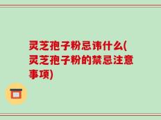 灵芝孢子粉忌讳什么(灵芝孢子粉的禁忌注意事项)