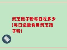 灵芝孢子粉每日吃多少(每日适量食用灵芝孢子粉)
