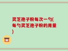 灵芝孢子粉每次一勺(每勺灵芝孢子粉的用量)
