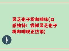 灵芝孢子粉咖啡味(口感独特！尝鲜灵芝孢子粉咖啡现正热销)