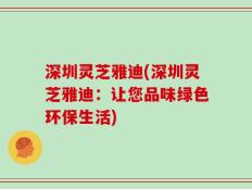 深圳灵芝雅迪(深圳灵芝雅迪：让您品味绿色环保生活)