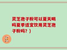灵芝孢子粉可以夏天喝吗夏季适宜饮用灵芝孢子粉吗？)