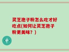 灵芝孢子粉怎么吃才好吃点(如何让灵芝孢子粉更美味？)