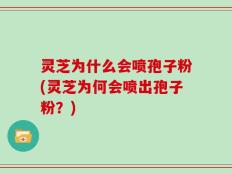 灵芝为什么会喷孢子粉(灵芝为何会喷出孢子粉？)