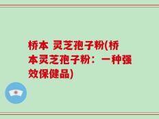 桥本 灵芝孢子粉(桥本灵芝孢子粉：一种强效保健品)