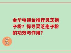 金华电视台推荐灵芝孢子粉？探寻灵芝孢子粉的功效与作用？