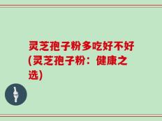 灵芝孢子粉多吃好不好(灵芝孢子粉：健康之选)