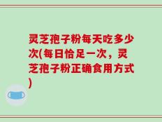 灵芝孢子粉每天吃多少次(每日恰足一次，灵芝孢子粉正确食用方式)