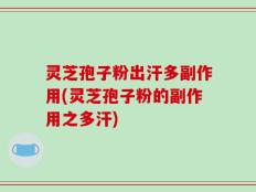 灵芝孢子粉出汗多副作用(灵芝孢子粉的副作用之多汗)