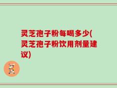 灵芝孢子粉每喝多少(灵芝孢子粉饮用剂量建议)