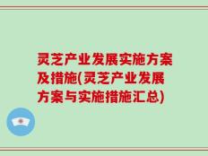 灵芝产业发展实施方案及措施(灵芝产业发展方案与实施措施汇总)