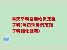 每天早晚空腹吃灵芝孢子粉(每日饮用灵芝孢子粉强化健康)