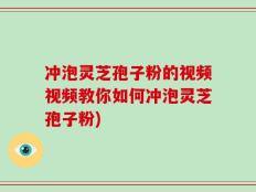 冲泡灵芝孢子粉的视频视频教你如何冲泡灵芝孢子粉)