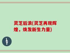 灵芝后浪(灵芝再现辉煌，焕发新生力量)
