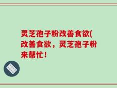 灵芝孢子粉改善食欲(改善食欲，灵芝孢子粉来帮忙！