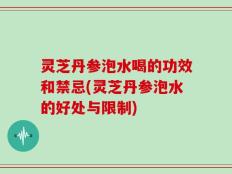 灵芝丹参泡水喝的功效和禁忌(灵芝丹参泡水的好处与限制)