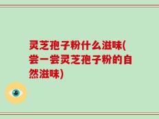 灵芝孢子粉什么滋味(尝一尝灵芝孢子粉的自然滋味)
