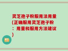 灵芝孢子粉服用法用量(正确服用灵芝孢子粉：用量和服用方法建议)