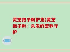 灵芝孢子粉护发(灵芝孢子粉：头发的营养守护