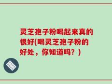 灵芝孢子粉喝起来真的很好(喝灵芝孢子粉的好处，你知道吗？)