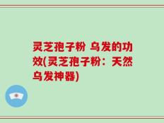 灵芝孢子粉 乌发的功效(灵芝孢子粉：天然乌发神器)