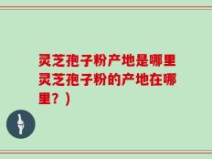 灵芝孢子粉产地是哪里灵芝孢子粉的产地在哪里？)
