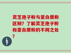 灵芝孢子粉与蛋白质粉区别？了解灵芝孢子粉和蛋白质粉的不同之处？