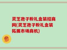 灵芝孢子粉礼盒装招商网(灵芝孢子粉礼盒装拓展市场商机)