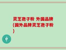 灵芝孢子粉 外国品牌(国外品牌灵芝孢子粉)