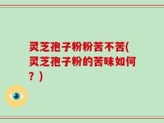 灵芝孢子粉粉苦不苦(灵芝孢子粉的苦味如何？)