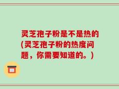 灵芝孢子粉是不是热的(灵芝孢子粉的热度问题，你需要知道的。)