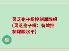 灵芝孢子粉控制尿酸吗(灵芝孢子粉：有效控制尿酸水平)